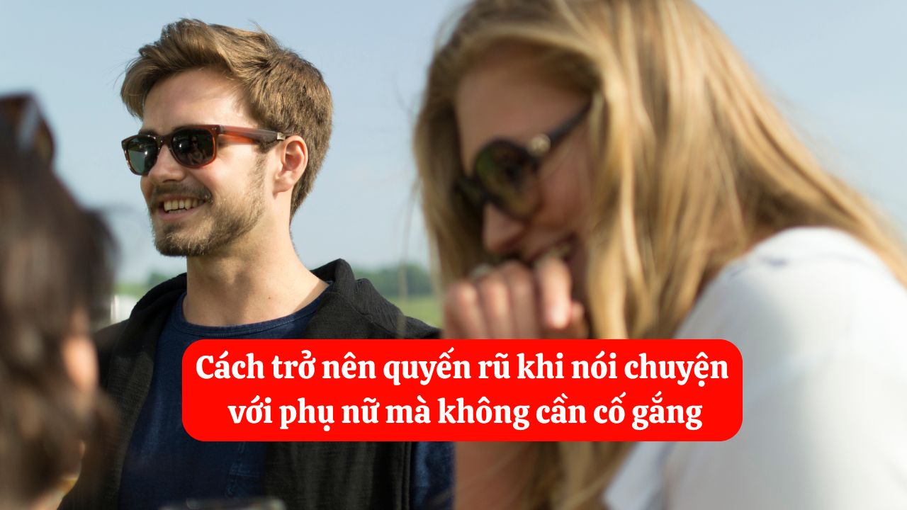 Cách trở nên quyến rũ khi nói chuyện với phụ nữ mà không cần cố gắng