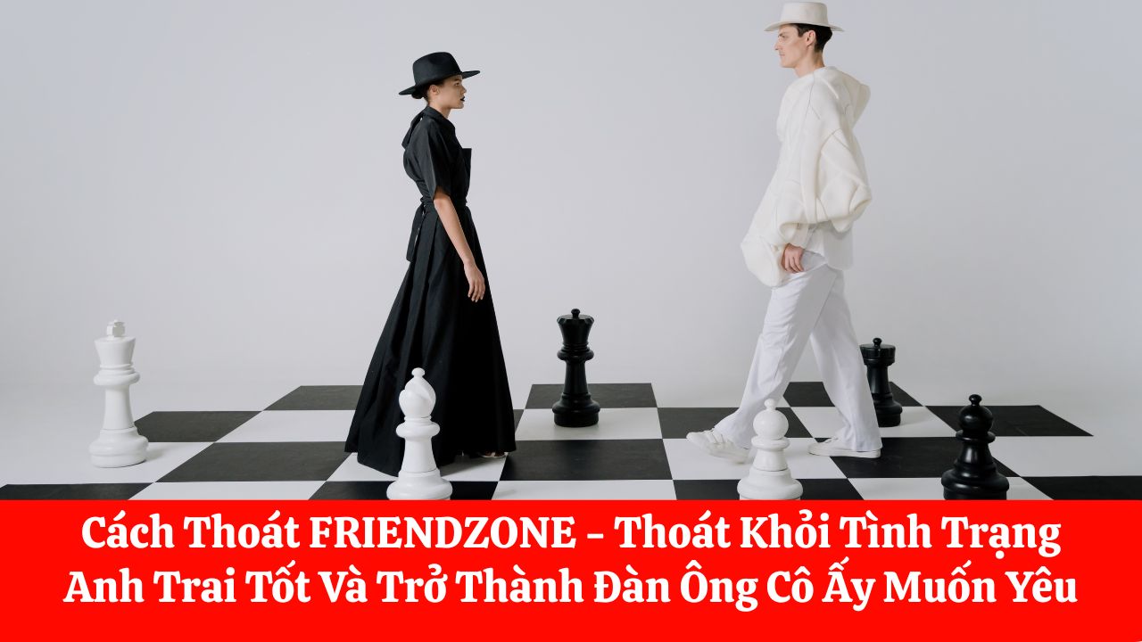 Cách Thoát FRIENDZONE - Thoát Khỏi Tình Trạng Anh Trai Tốt Và Trở Thành Đàn Ông Cô Ấy Muốn Yêu
